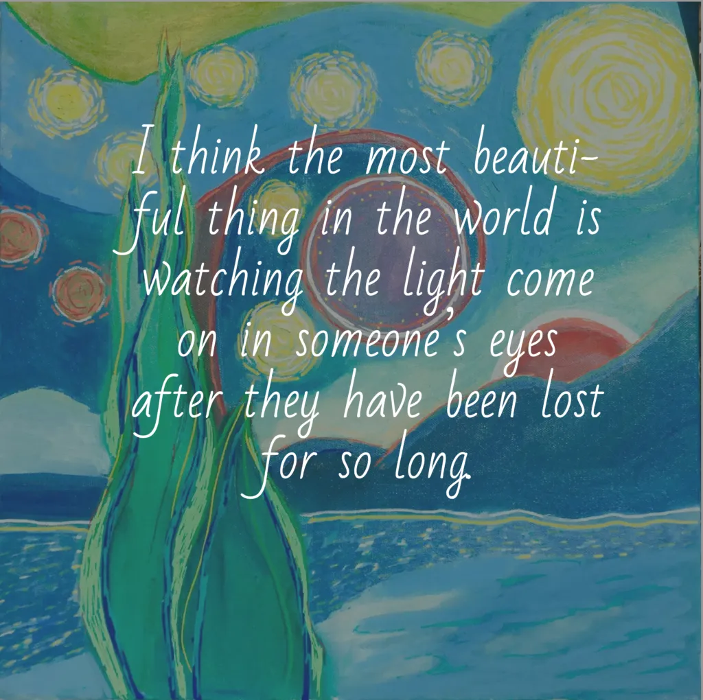 an anonymous quote saying I think the most beautiful thing in the world is watching the light come on in someone's eyes after they've been lost for so long